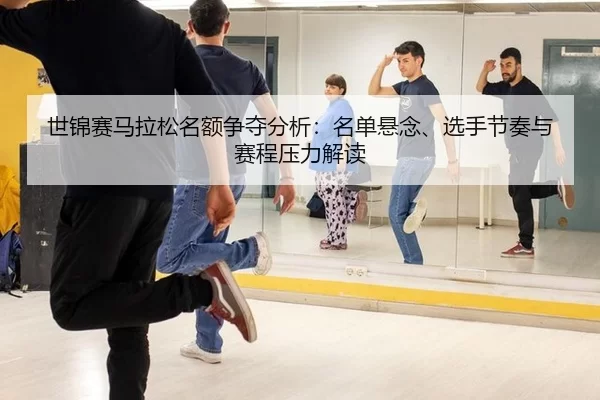 世锦赛马拉松名额争夺分析：名单悬念、选手节奏与赛程压力解读（Baowei Sports）